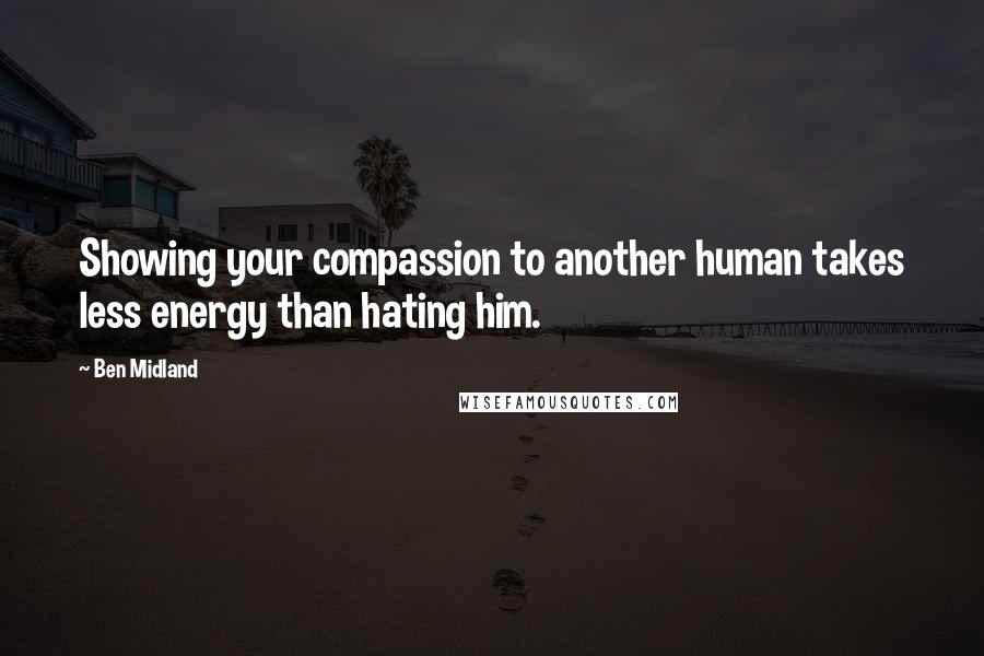 Ben Midland Quotes: Showing your compassion to another human takes less energy than hating him.