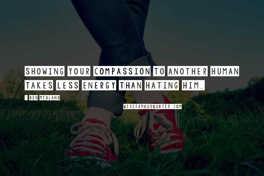 Ben Midland Quotes: Showing your compassion to another human takes less energy than hating him.