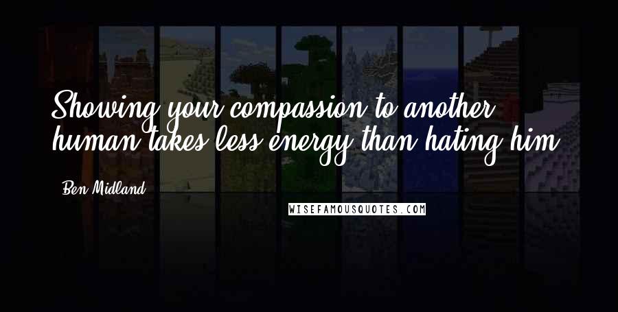 Ben Midland Quotes: Showing your compassion to another human takes less energy than hating him.