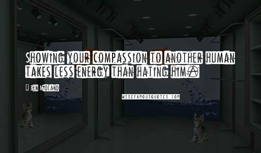 Ben Midland Quotes: Showing your compassion to another human takes less energy than hating him.