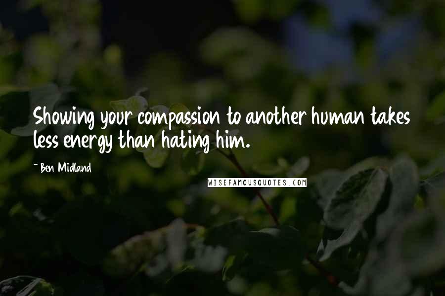 Ben Midland Quotes: Showing your compassion to another human takes less energy than hating him.