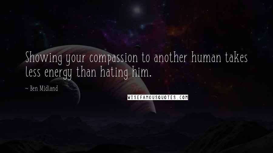 Ben Midland Quotes: Showing your compassion to another human takes less energy than hating him.