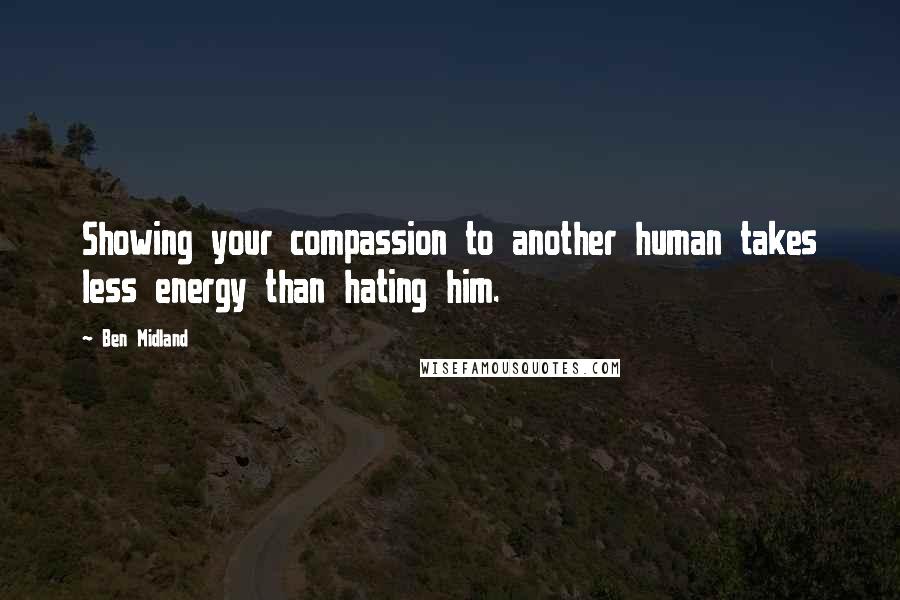 Ben Midland Quotes: Showing your compassion to another human takes less energy than hating him.