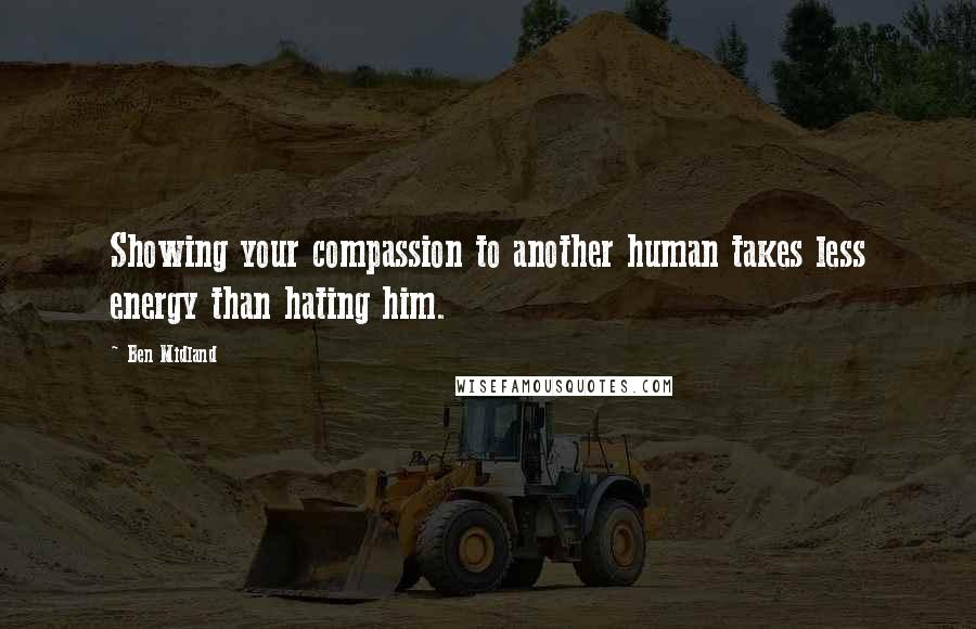 Ben Midland Quotes: Showing your compassion to another human takes less energy than hating him.