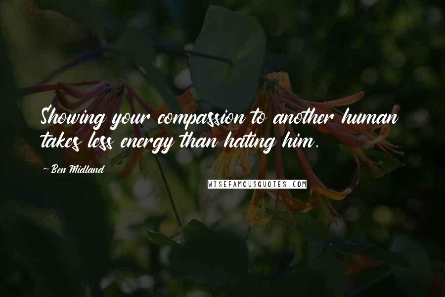 Ben Midland Quotes: Showing your compassion to another human takes less energy than hating him.