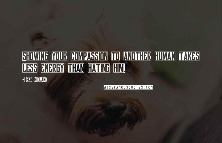 Ben Midland Quotes: Showing your compassion to another human takes less energy than hating him.