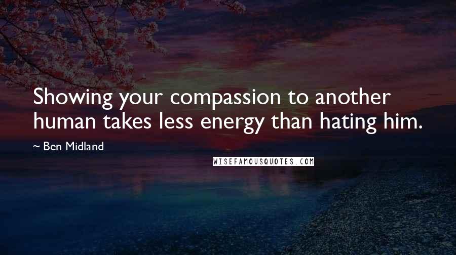 Ben Midland Quotes: Showing your compassion to another human takes less energy than hating him.