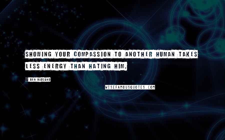 Ben Midland Quotes: Showing your compassion to another human takes less energy than hating him.