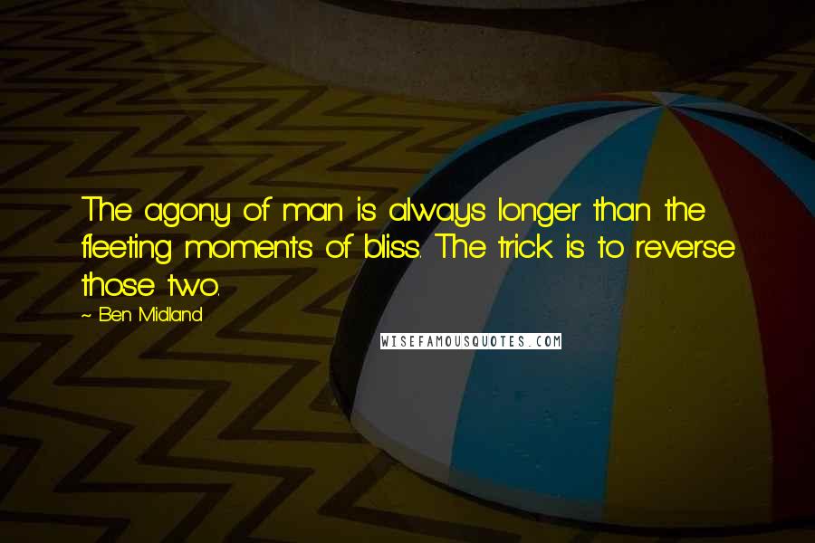 Ben Midland Quotes: The agony of man is always longer than the fleeting moments of bliss. The trick is to reverse those two.