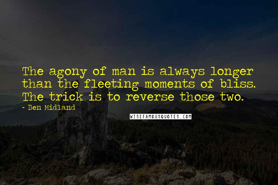 Ben Midland Quotes: The agony of man is always longer than the fleeting moments of bliss. The trick is to reverse those two.