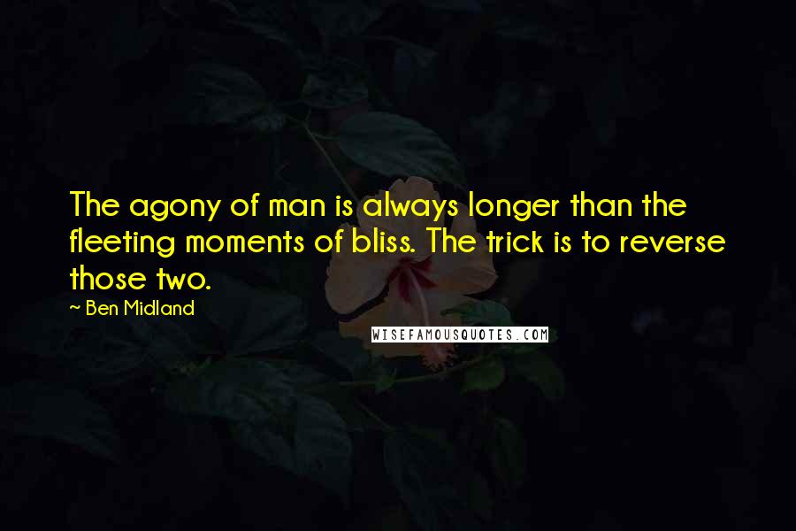 Ben Midland Quotes: The agony of man is always longer than the fleeting moments of bliss. The trick is to reverse those two.