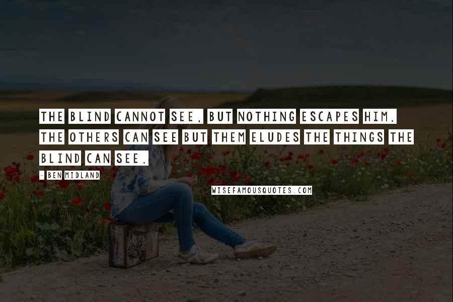 Ben Midland Quotes: The blind cannot see, but nothing escapes him. The others can see but them eludes the things the blind can see.