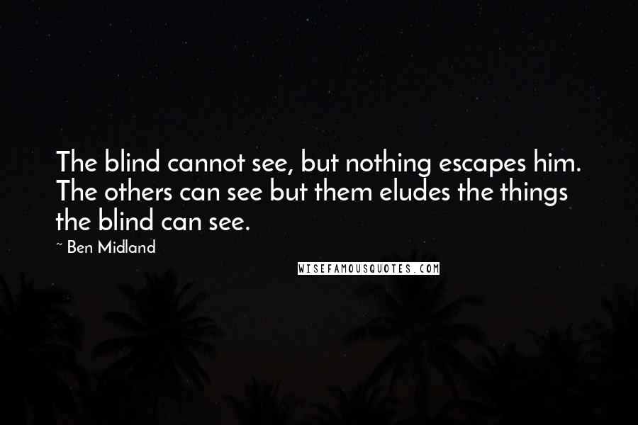 Ben Midland Quotes: The blind cannot see, but nothing escapes him. The others can see but them eludes the things the blind can see.