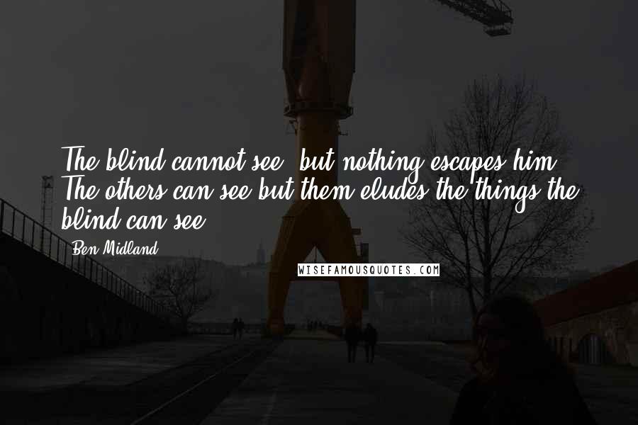 Ben Midland Quotes: The blind cannot see, but nothing escapes him. The others can see but them eludes the things the blind can see.