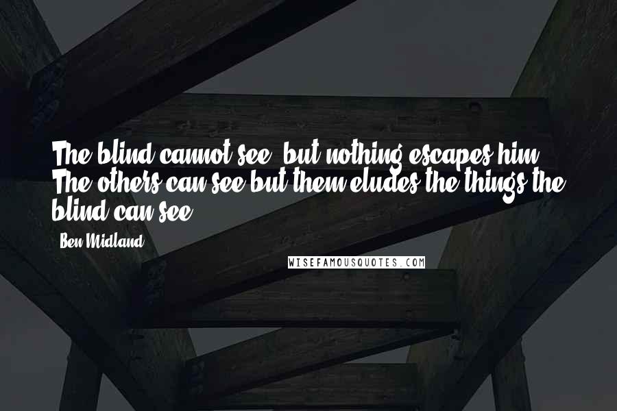 Ben Midland Quotes: The blind cannot see, but nothing escapes him. The others can see but them eludes the things the blind can see.