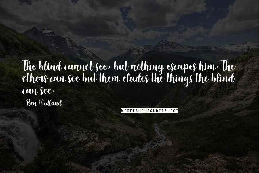 Ben Midland Quotes: The blind cannot see, but nothing escapes him. The others can see but them eludes the things the blind can see.