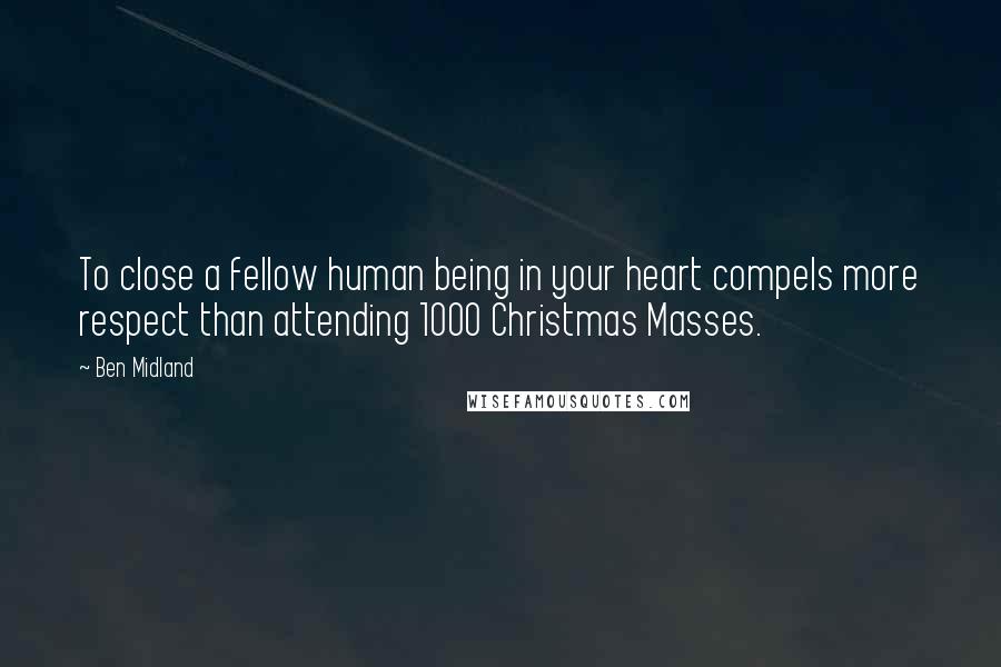 Ben Midland Quotes: To close a fellow human being in your heart compels more respect than attending 1000 Christmas Masses.