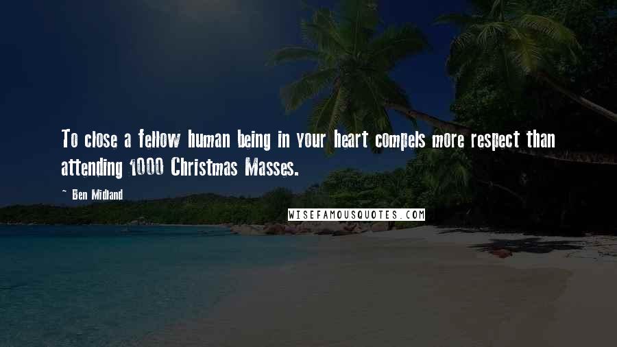 Ben Midland Quotes: To close a fellow human being in your heart compels more respect than attending 1000 Christmas Masses.