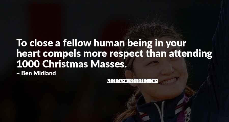 Ben Midland Quotes: To close a fellow human being in your heart compels more respect than attending 1000 Christmas Masses.