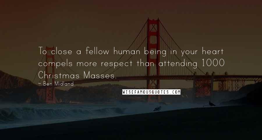 Ben Midland Quotes: To close a fellow human being in your heart compels more respect than attending 1000 Christmas Masses.