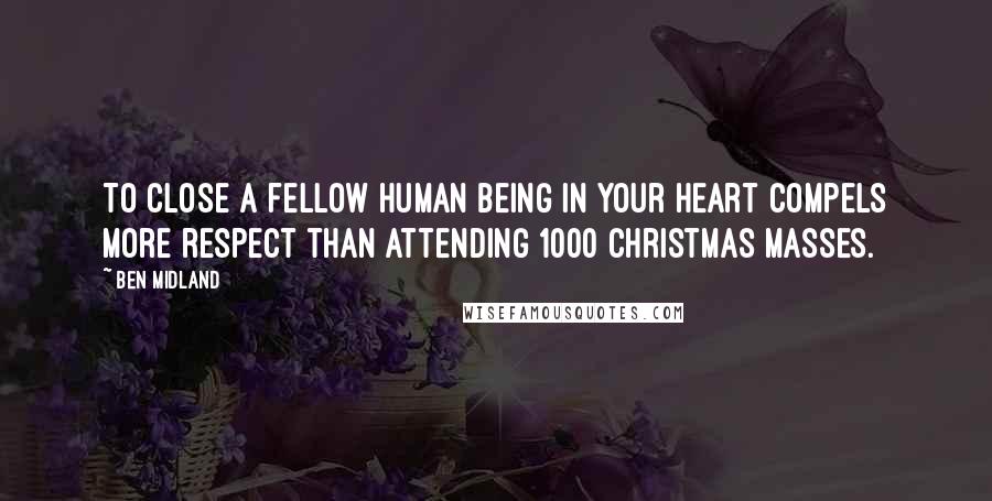 Ben Midland Quotes: To close a fellow human being in your heart compels more respect than attending 1000 Christmas Masses.