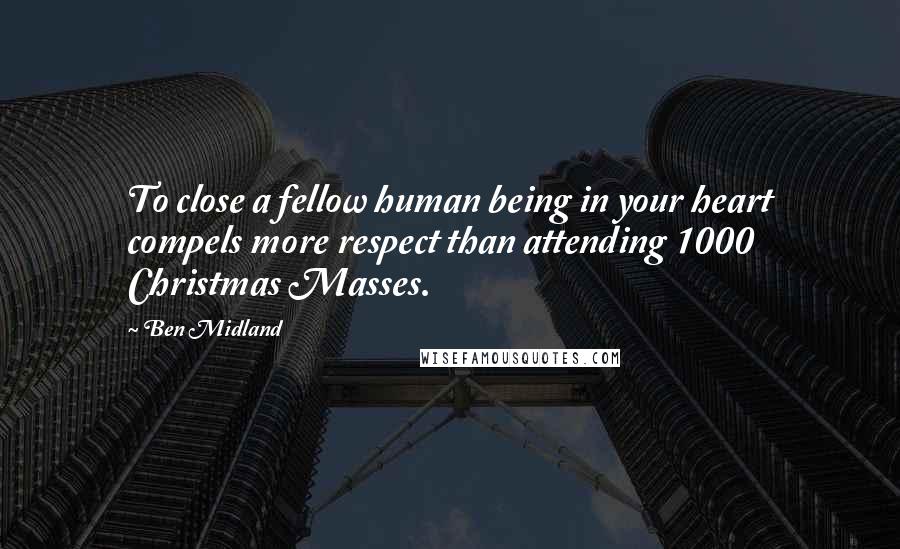 Ben Midland Quotes: To close a fellow human being in your heart compels more respect than attending 1000 Christmas Masses.