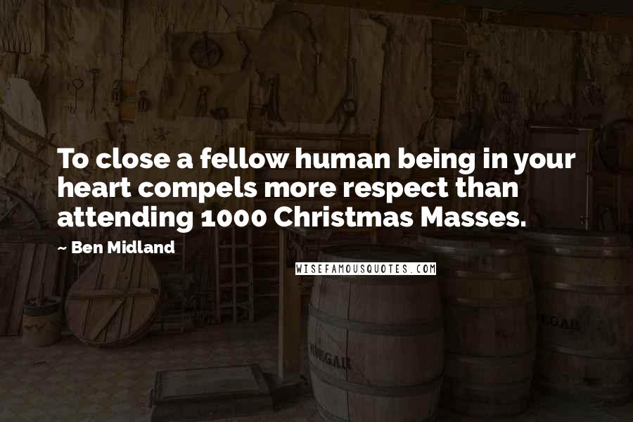 Ben Midland Quotes: To close a fellow human being in your heart compels more respect than attending 1000 Christmas Masses.