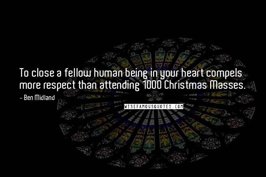 Ben Midland Quotes: To close a fellow human being in your heart compels more respect than attending 1000 Christmas Masses.