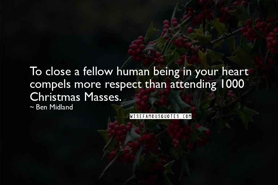 Ben Midland Quotes: To close a fellow human being in your heart compels more respect than attending 1000 Christmas Masses.