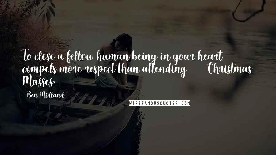 Ben Midland Quotes: To close a fellow human being in your heart compels more respect than attending 1000 Christmas Masses.