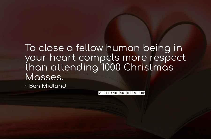 Ben Midland Quotes: To close a fellow human being in your heart compels more respect than attending 1000 Christmas Masses.