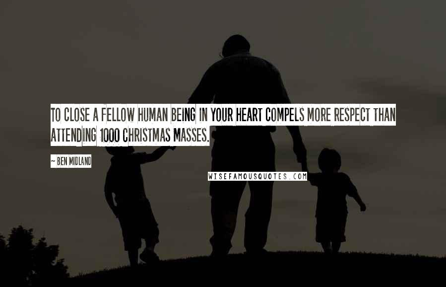 Ben Midland Quotes: To close a fellow human being in your heart compels more respect than attending 1000 Christmas Masses.