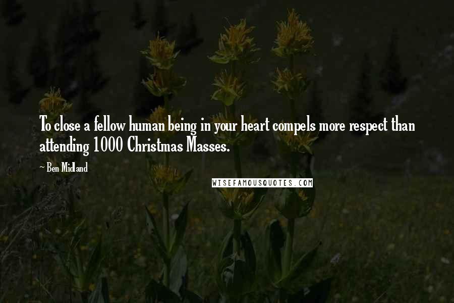 Ben Midland Quotes: To close a fellow human being in your heart compels more respect than attending 1000 Christmas Masses.