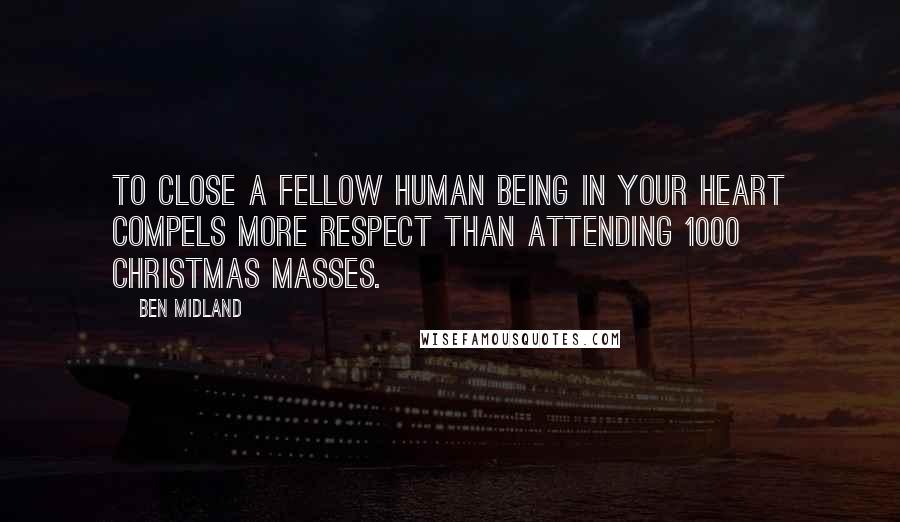 Ben Midland Quotes: To close a fellow human being in your heart compels more respect than attending 1000 Christmas Masses.