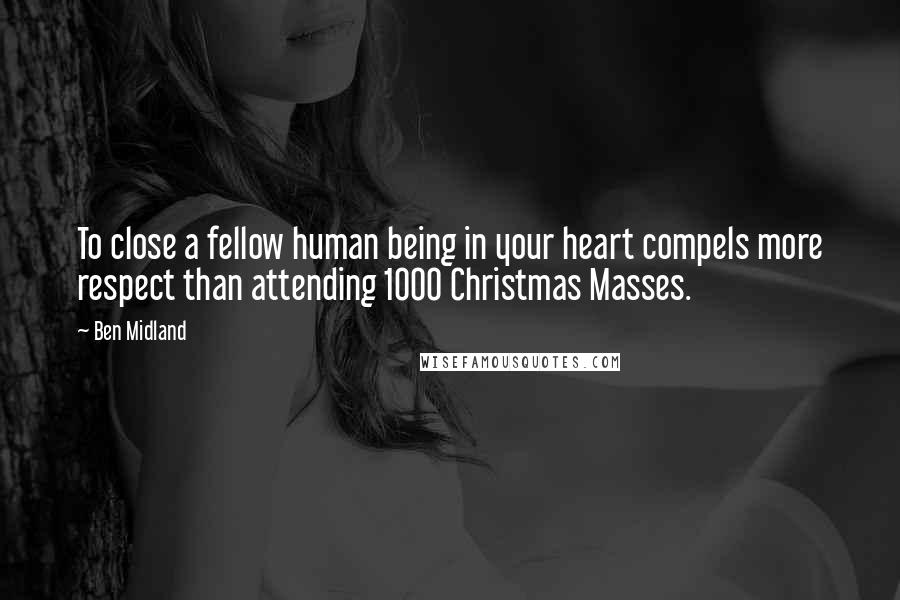 Ben Midland Quotes: To close a fellow human being in your heart compels more respect than attending 1000 Christmas Masses.