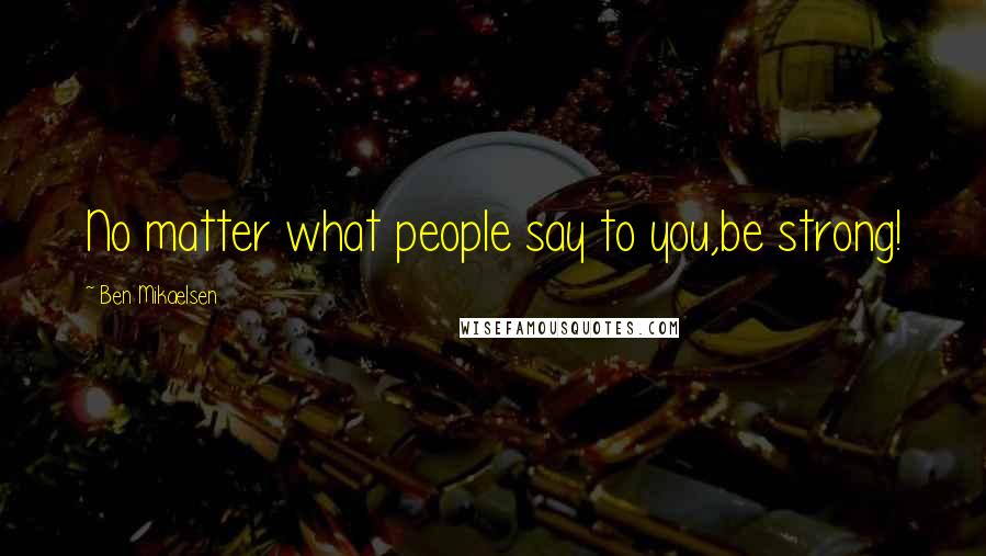 Ben Mikaelsen Quotes: No matter what people say to you,be strong!
