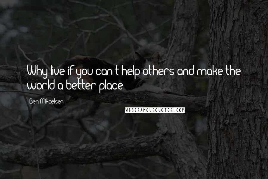 Ben Mikaelsen Quotes: Why live if you can't help others and make the world a better place?