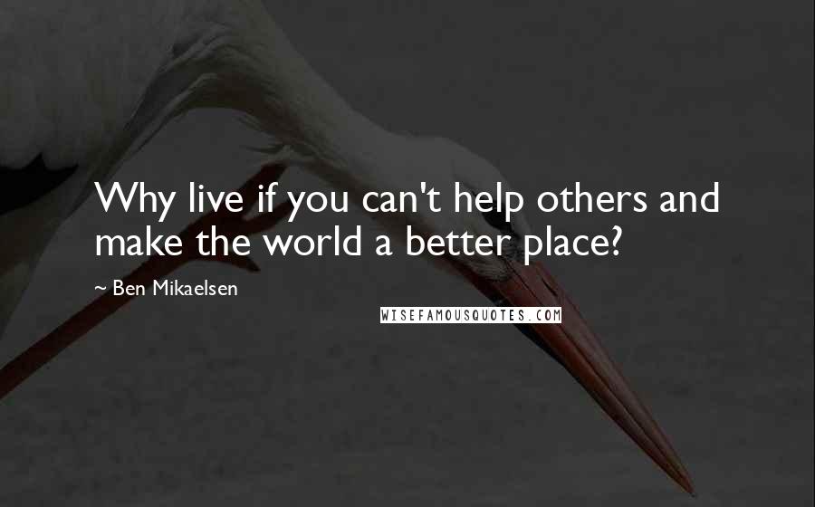 Ben Mikaelsen Quotes: Why live if you can't help others and make the world a better place?