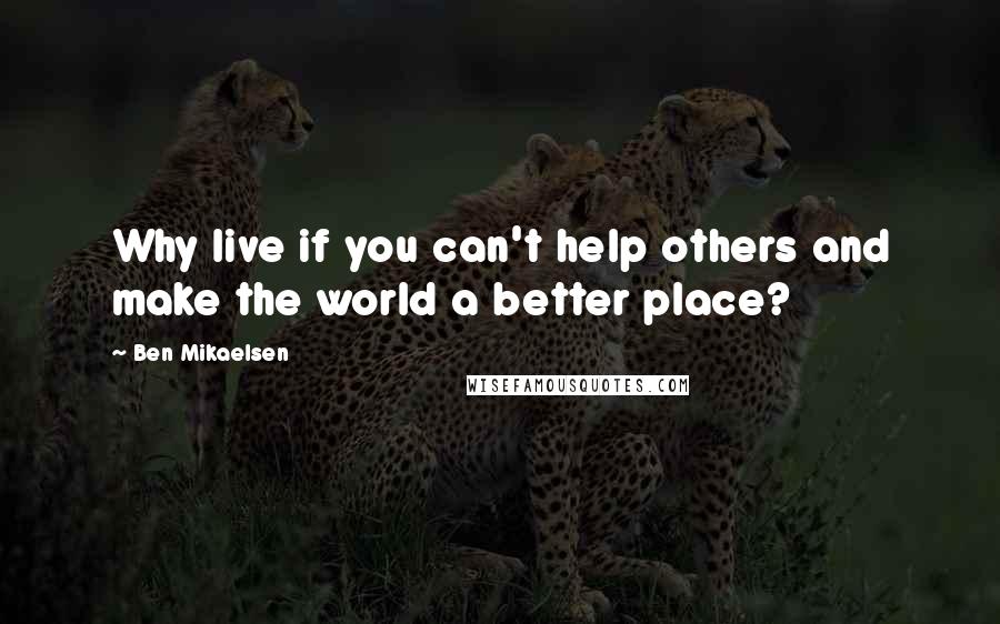 Ben Mikaelsen Quotes: Why live if you can't help others and make the world a better place?
