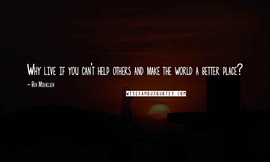 Ben Mikaelsen Quotes: Why live if you can't help others and make the world a better place?