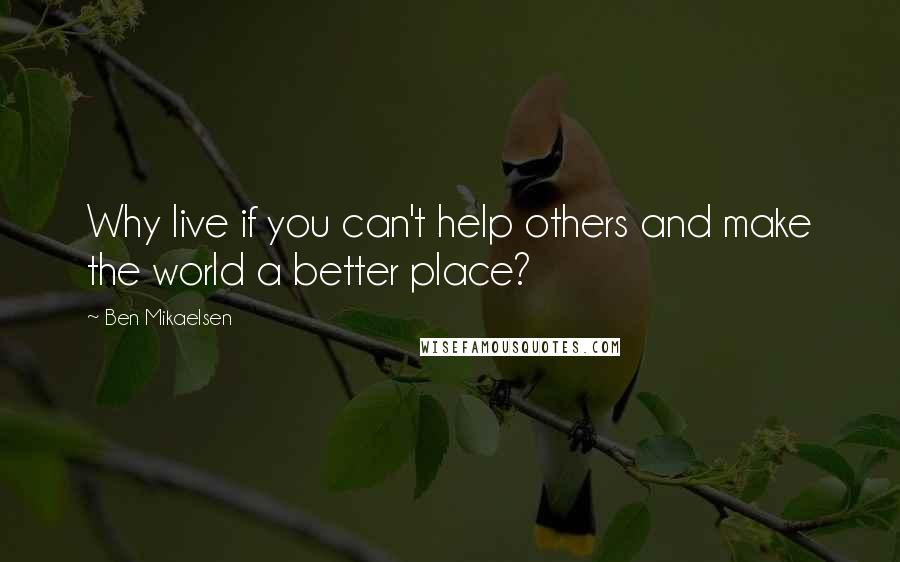 Ben Mikaelsen Quotes: Why live if you can't help others and make the world a better place?