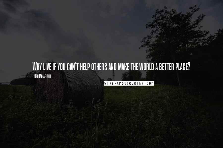 Ben Mikaelsen Quotes: Why live if you can't help others and make the world a better place?