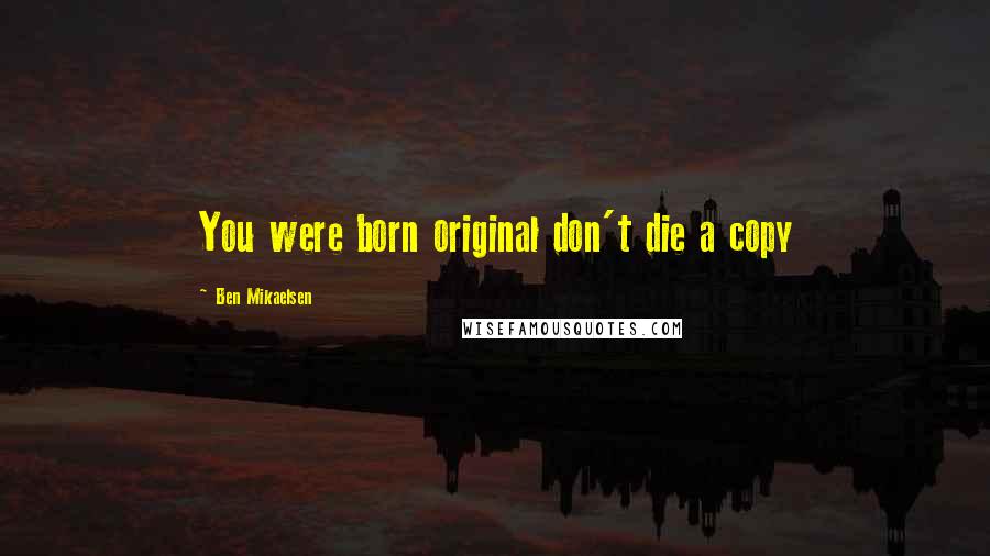 Ben Mikaelsen Quotes: You were born original don't die a copy