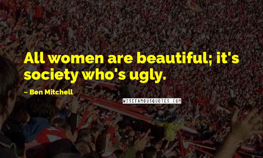 Ben Mitchell Quotes: All women are beautiful; it's society who's ugly.