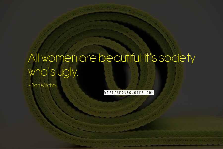 Ben Mitchell Quotes: All women are beautiful; it's society who's ugly.