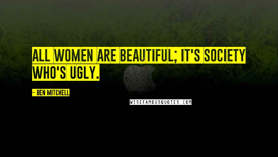 Ben Mitchell Quotes: All women are beautiful; it's society who's ugly.