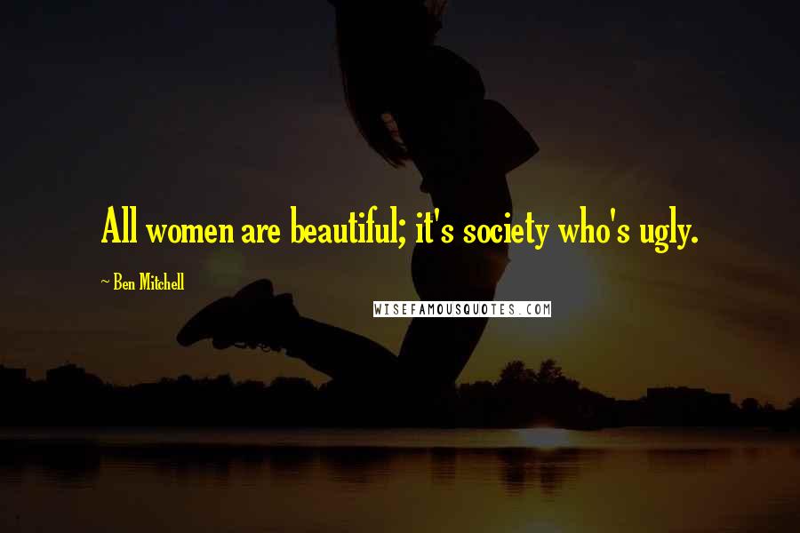Ben Mitchell Quotes: All women are beautiful; it's society who's ugly.