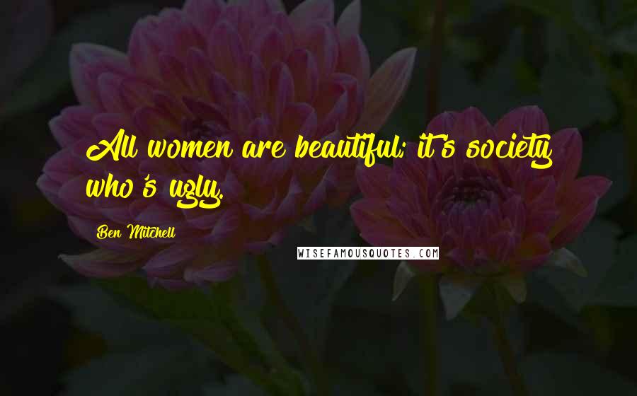 Ben Mitchell Quotes: All women are beautiful; it's society who's ugly.