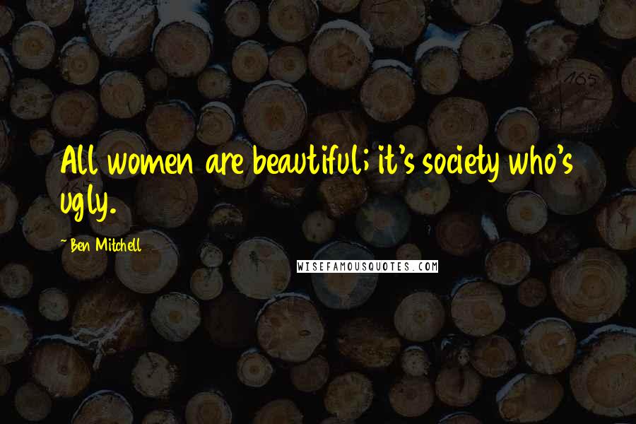 Ben Mitchell Quotes: All women are beautiful; it's society who's ugly.