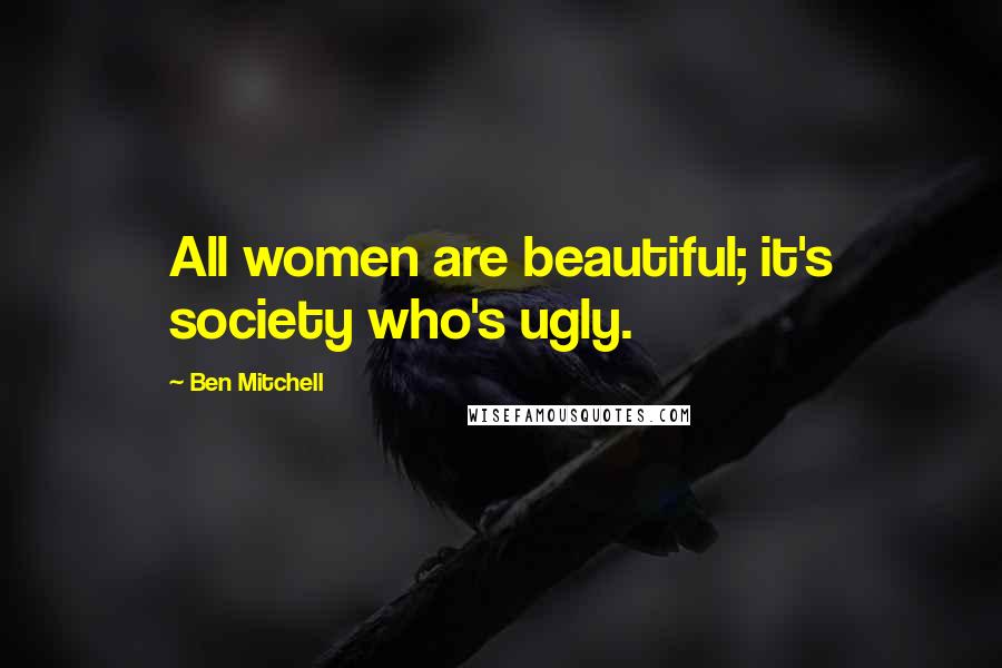 Ben Mitchell Quotes: All women are beautiful; it's society who's ugly.